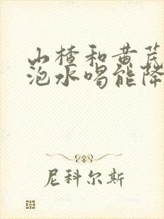 山楂和黄芪一起泡水喝能降血压吗封面