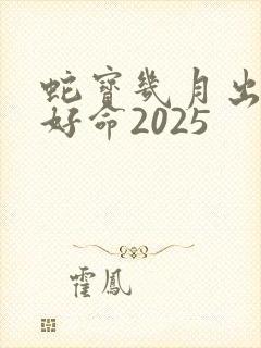 蛇宝几月出生最好命2025