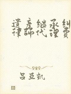遗产继承纠纷案律师代理费