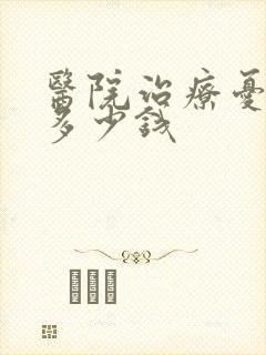 医院治疗忧郁症多少钱