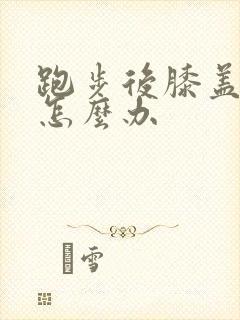跑步后膝盖疼痛怎么办