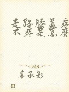 走路膝盖疼不走不疼是怎么回事