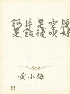 钙片是空腹吃还是饭后吃好