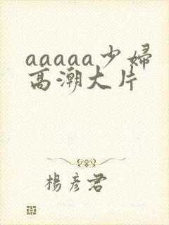 aaaaa少妇高潮大片