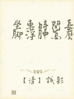 坐车时间长了腿脚浮肿怎么回事封面
