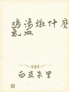 鸡汤炖什么最补气血