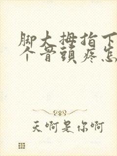 脚大拇指下面那个骨头疼怎么回事