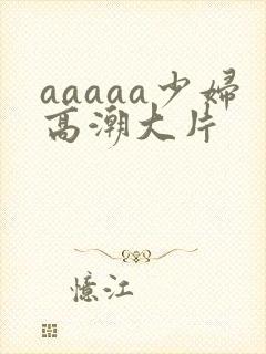 aaaaa少妇高潮大片