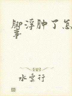 脚浮肿了怎么回事