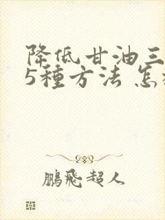 降低甘油三酯的5种方法 怎样降低甘油三酯