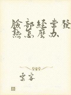 脸部经常发红发热怎么办