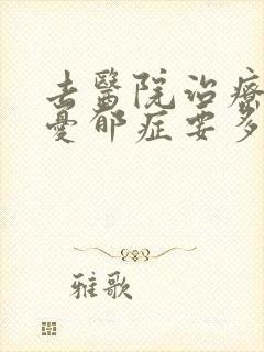 去医院治疗重度忧郁症要多少钱