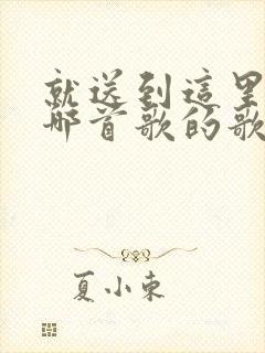 就送到这里吧是哪首歌的歌词封面