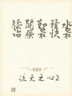 膝关节积水怎么治疗最快最好的办法