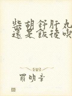 柴胡舒肝丸饭前还是饭后吃