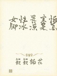 女性畏寒怕冷手脚冰凉是怎么回事