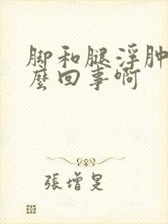 脚和腿浮肿是怎么回事啊