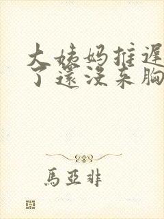 大姨妈推迟6天了还没来胸部胀痛