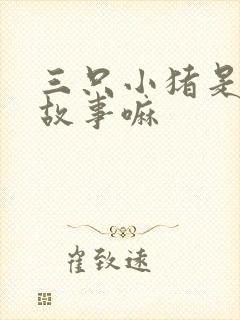 三只小猪是童话故事嘛