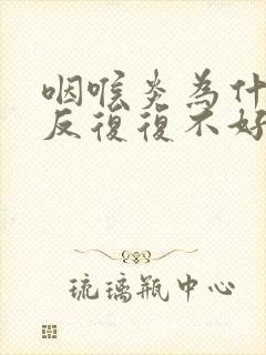 咽喉炎为什么反反复复不好