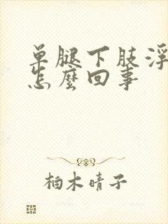 单腿下肢浮肿是怎么回事封面