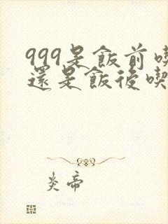 999是饭前吃还是饭后吃
