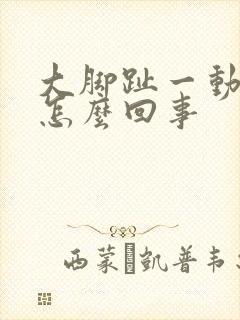 大脚趾一动就疼怎么回事