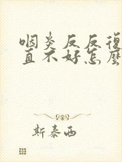 咽炎反反复复一直不好怎么办
