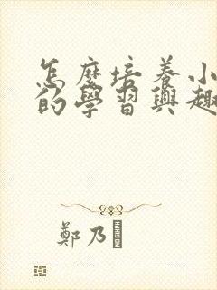 怎么培养小孩子的学习兴趣