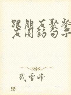 跟朋友聚餐发朋友圈的句子