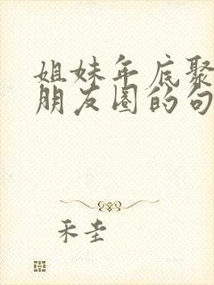 姐妹年底聚餐发朋友圈的句子封面