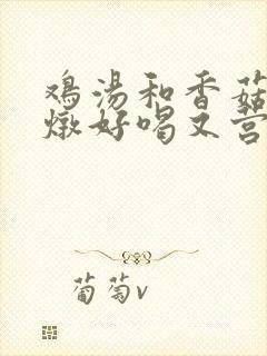 鸡汤和香菇怎么炖好喝又营养封面