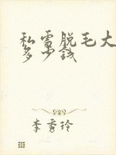 私处脱毛大概要多少钱