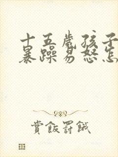 十五岁孩子脾气暴躁易怒怎么办