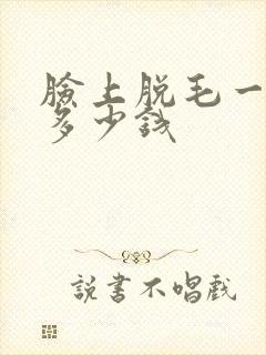 脸上脱毛一般要多少钱