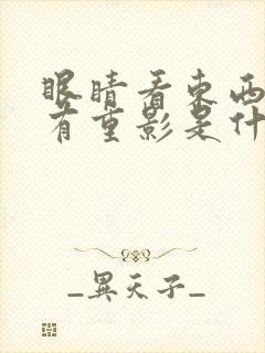 眼睛看东西模糊有重影是什么原因