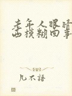 老年人眼睛看东西模糊回事