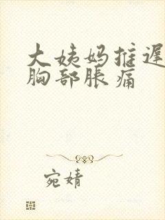 大姨妈推迟6天胸部胀痛