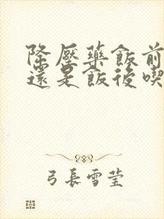 降压药饭前吃,还是饭后吃