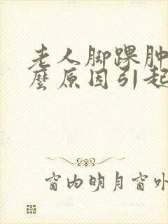 老人脚踝肿是什么原因引起的