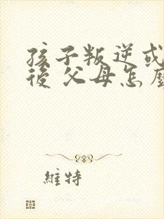 孩子叛逆或抑郁后 父母怎么办?