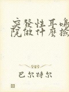 突发性耳鸣到医院做什么检查