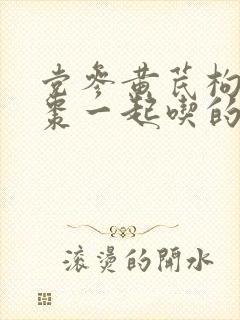 党参黄芪枸杞红枣一起吃的功效与作用封面
