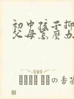 初中孩子抑郁了父母怎么办