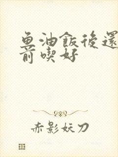 鱼油饭后还是饭前吃好