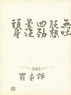 头晕四肢无力全身没劲想吐