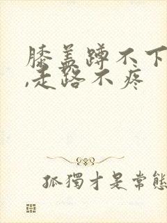 膝盖蹲不下去疼,走路不疼