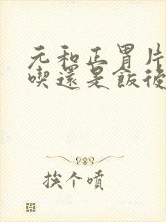 元和正胃片饭前吃还是饭后吃?