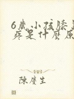 6岁小孩膝盖窝疼是什么原因造成的