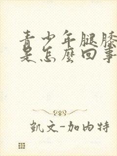 青少年腿膝盖疼是怎么回事